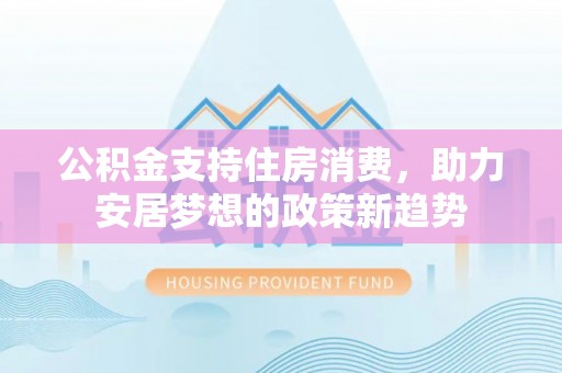 洛阳公积金支持住房消费，助力安居梦想的政策新趋势