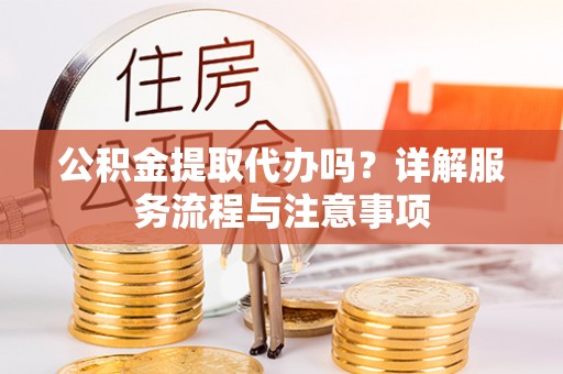 洛阳公积金提取代办吗？详解服务流程与注意事项
