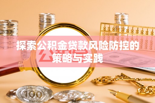 洛阳探索公积金贷款风险防控的策略与实践