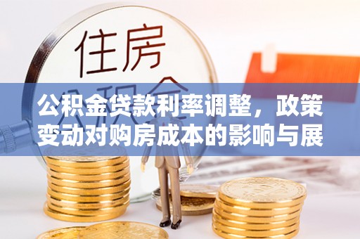 洛阳公积金贷款利率调整，政策变动对购房成本的影响与展望